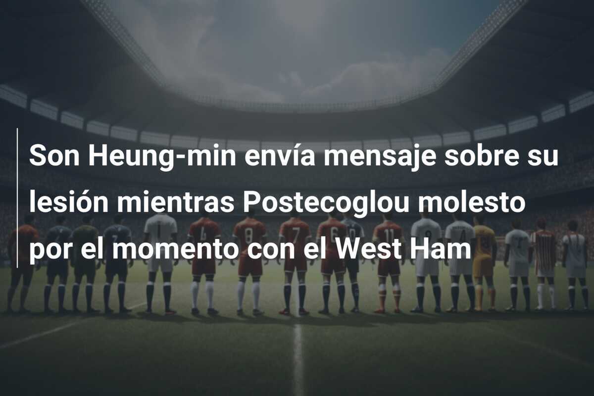 Son Heung-min envía mensaje sobre su lesión mientras Postecoglou molesto por el momento con el West Ham