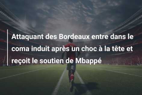 Attaquant des Bordeaux entre dans le coma induit après un choc à la tête et reçoit le soutien de Mbappé