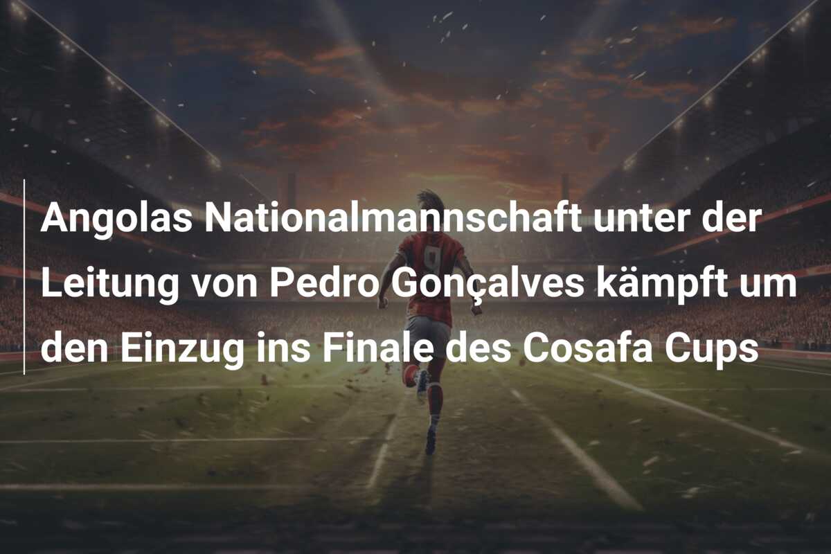 Angolas Nationalmannschaft unter der Leitung von Pedro Gonçalves kämpft um den Einzug ins Finale des Cosafa Cups