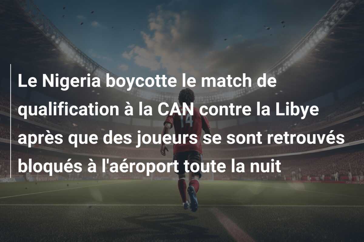 Le Nigeria boycotte le match de qualification à la CAN contre la Libye après que des joueurs se sont retrouvés bloqués à l'aéroport toute la nuit