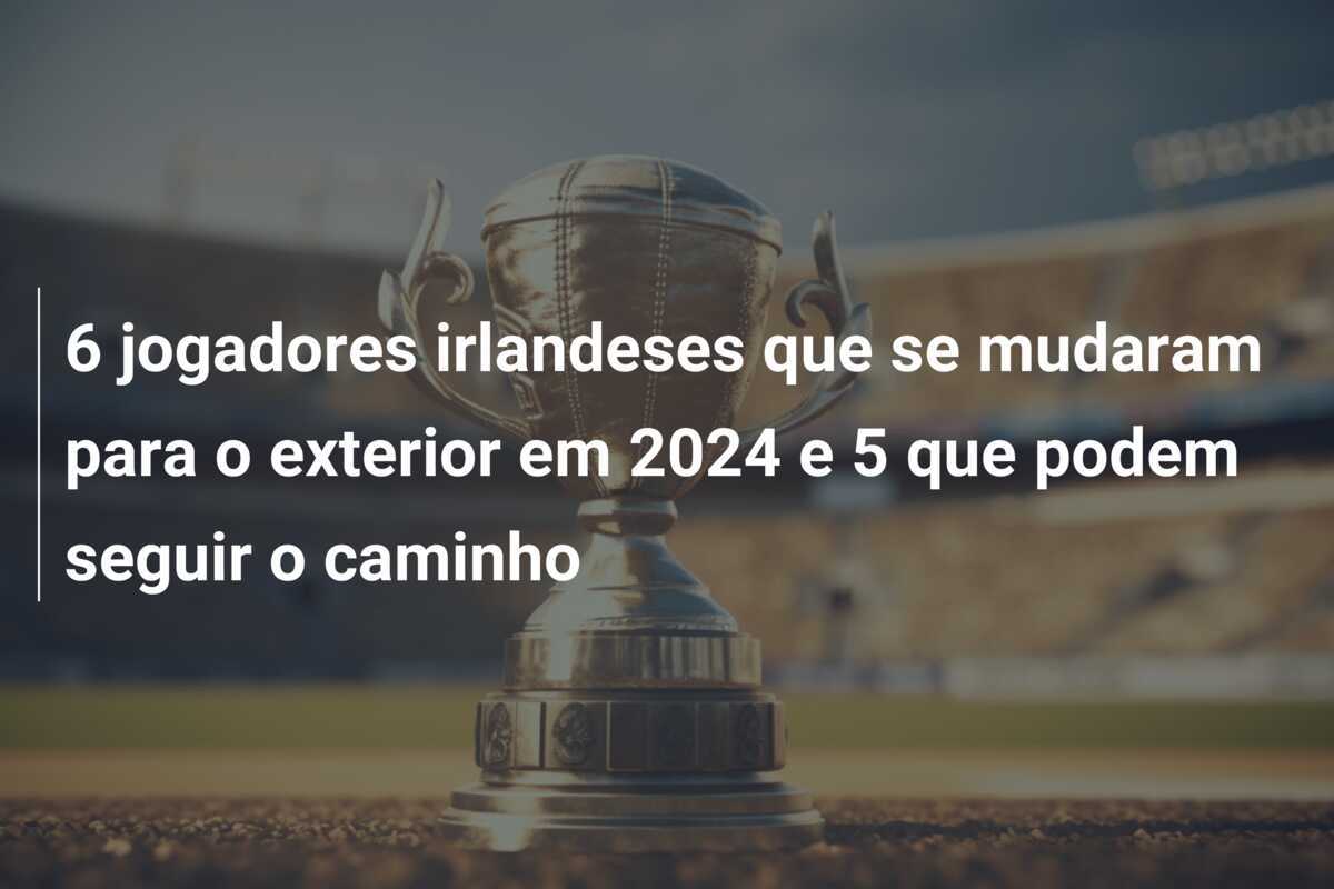 6 jogadores irlandeses que se mudaram para o exterior em 2024 e 5 que podem seguir o caminho
