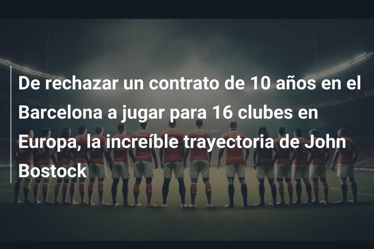 De rechazar un contrato de 10 años en el Barcelona a jugar para 16 clubes en Europa, la increíble trayectoria de John Bostock