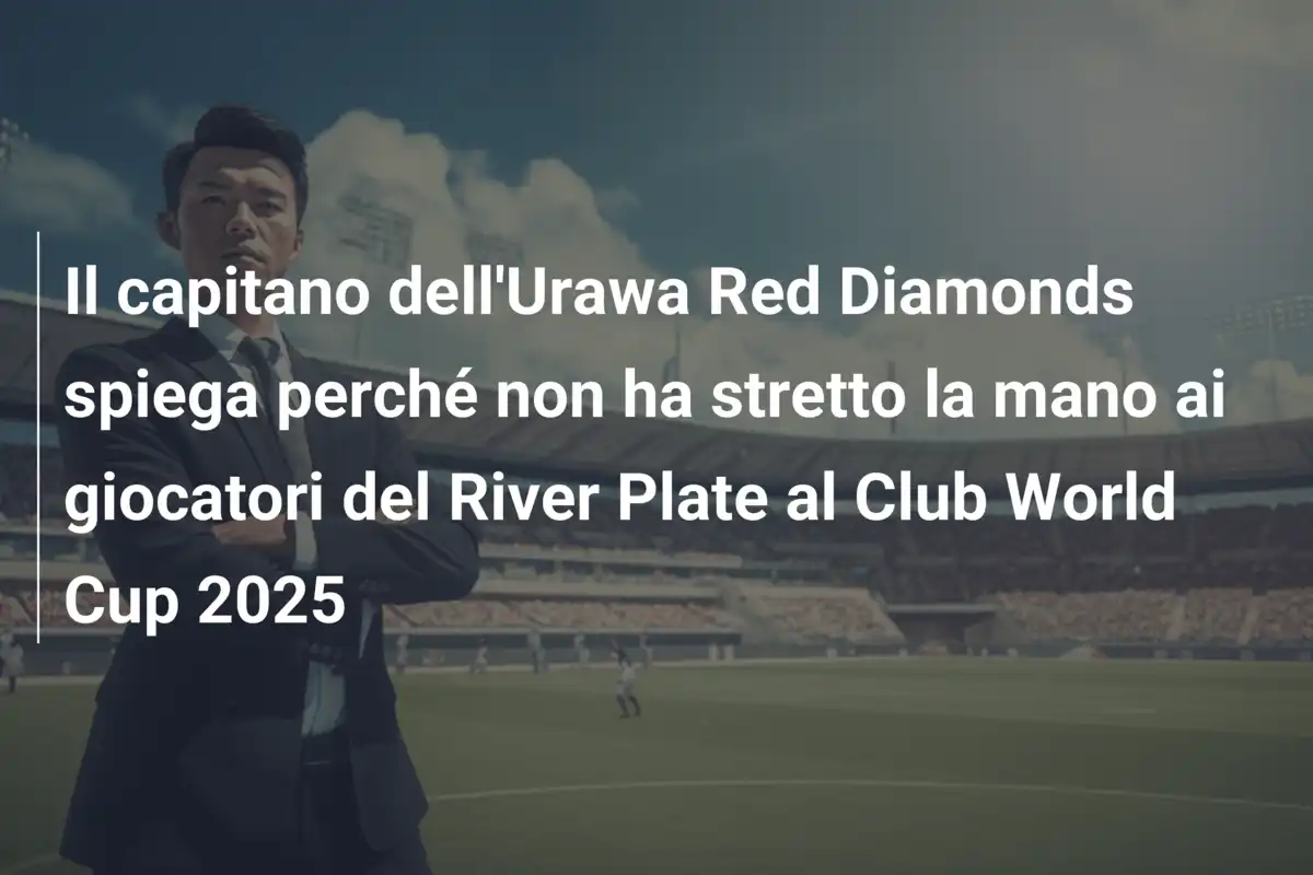 Il capitano dell'Urawa Red Diamonds spiega perché non ha stretto la mano ai giocatori del River Plate al Club World Cup 2025