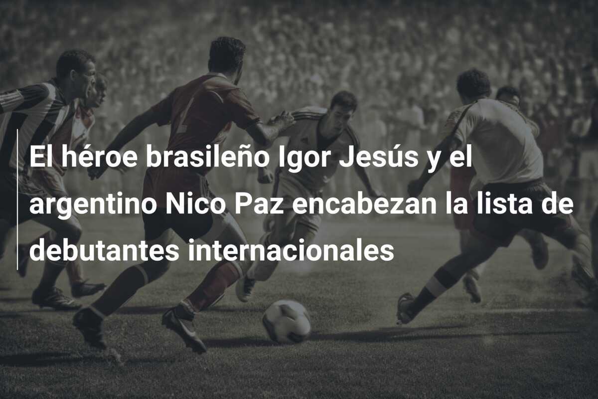 El héroe brasileño Igor Jesús y el argentino Nico Paz encabezan la lista de debutantes internacionales