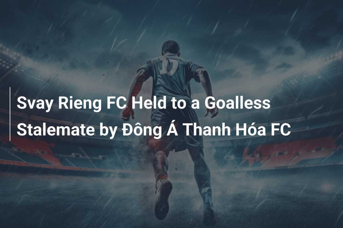 Svay Rieng FC Dipaksa Imbang Tanpa Gol oleh Đông Á Thanh Hóa FC