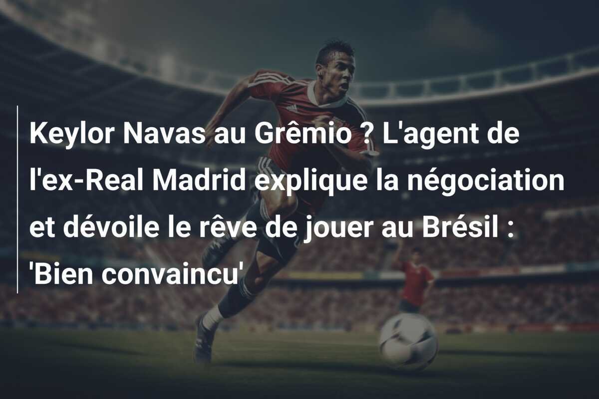 Keylor Navas au Grêmio ? L'agent de l'ex-Real Madrid explique la négociation et dévoile le rêve de jouer au Brésil : 'Bien convaincu'