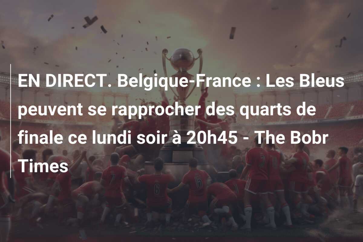 EN DIRECT. Belgique-France : Les Bleus peuvent se rapprocher des quarts de finale ce lundi soir à 20h45 - The Bobr Times