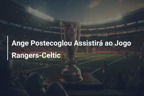 Ange Postecoglou Assistirá ao Jogo Rangers-Celtic