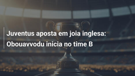 Juventus aposta em joia inglesa: Obouavvodu inicia no time B