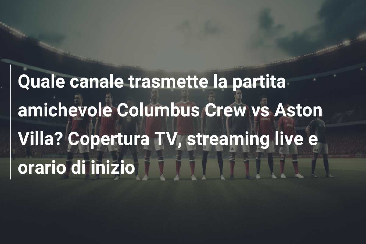 Quale canale trasmette la partita amichevole Columbus Crew vs Aston Villa? Copertura TV, streaming live e orario di inizio