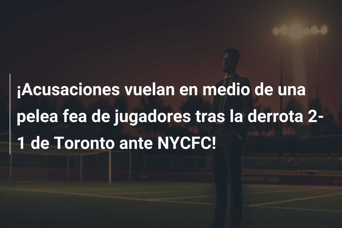 ¡Acusaciones vuelan en medio de una pelea fea de jugadores tras la derrota 2-1 de Toronto ante NYCFC!
