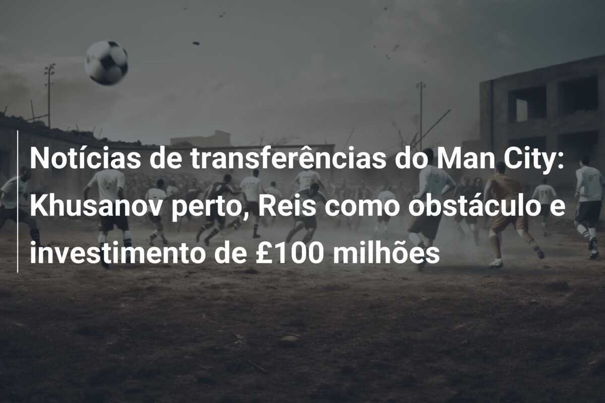 Notícias de transferências do Man City: Khusanov perto, Reis como obstáculo e investimento de £100 milhões