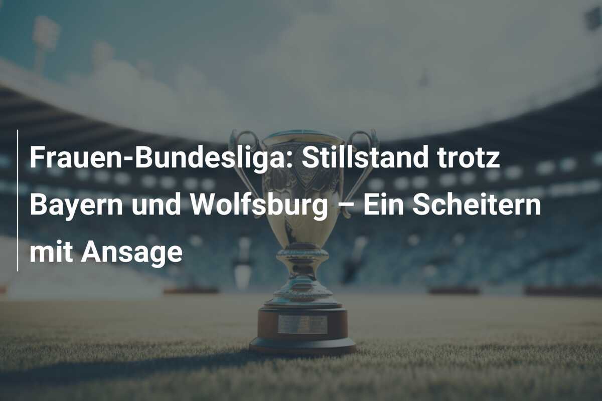 Frauen-Bundesliga: Stillstand trotz Bayern und Wolfsburg – Ein Scheitern mit Ansage