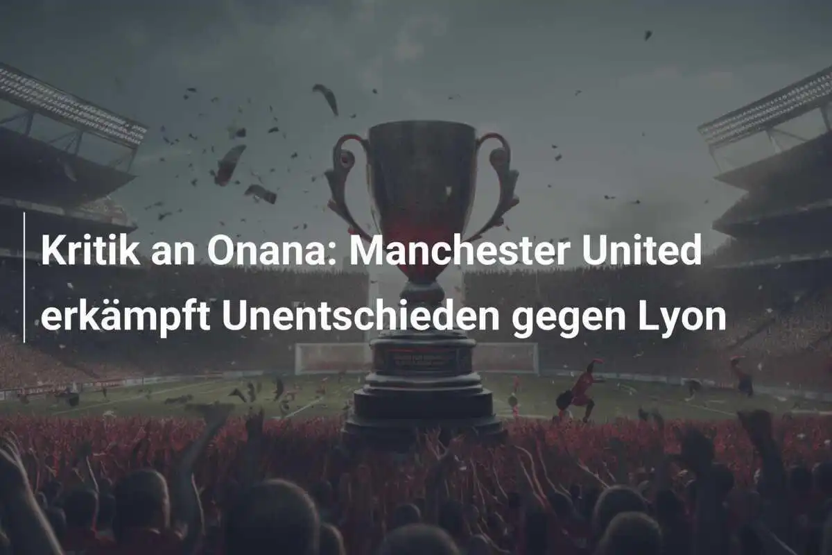 Kritik an Onana: Manchester United erkämpft Unentschieden gegen Lyon