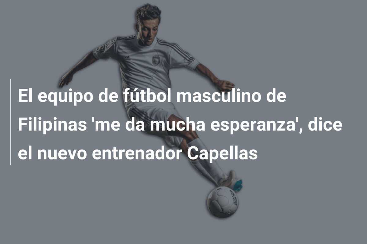 El equipo de fútbol masculino de Filipinas 'me da mucha esperanza', dice el nuevo entrenador Capellas