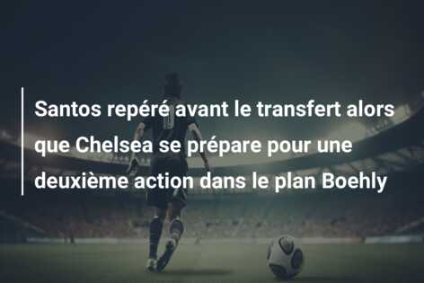 Santos repéré avant le transfert alors que Chelsea se prépare pour une deuxième action dans le plan Boehly
