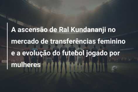 A ascensão de Ral Kundananji no mercado de transferências feminino e a evolução do futebol jogado por mulheres