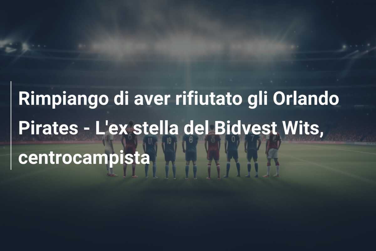 Rimpiango di aver rifiutato gli Orlando Pirates - L'ex stella del Bidvest Wits, centrocampista