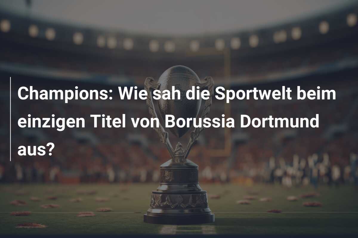 Champions: Wie sah die Sportwelt beim einzigen Titel von Borussia Dortmund aus?