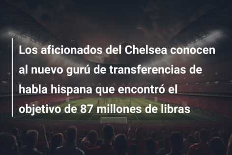 Los aficionados del Chelsea conocen al nuevo gurú de transferencias de habla hispana que encontró el objetivo de 87 millones de libras