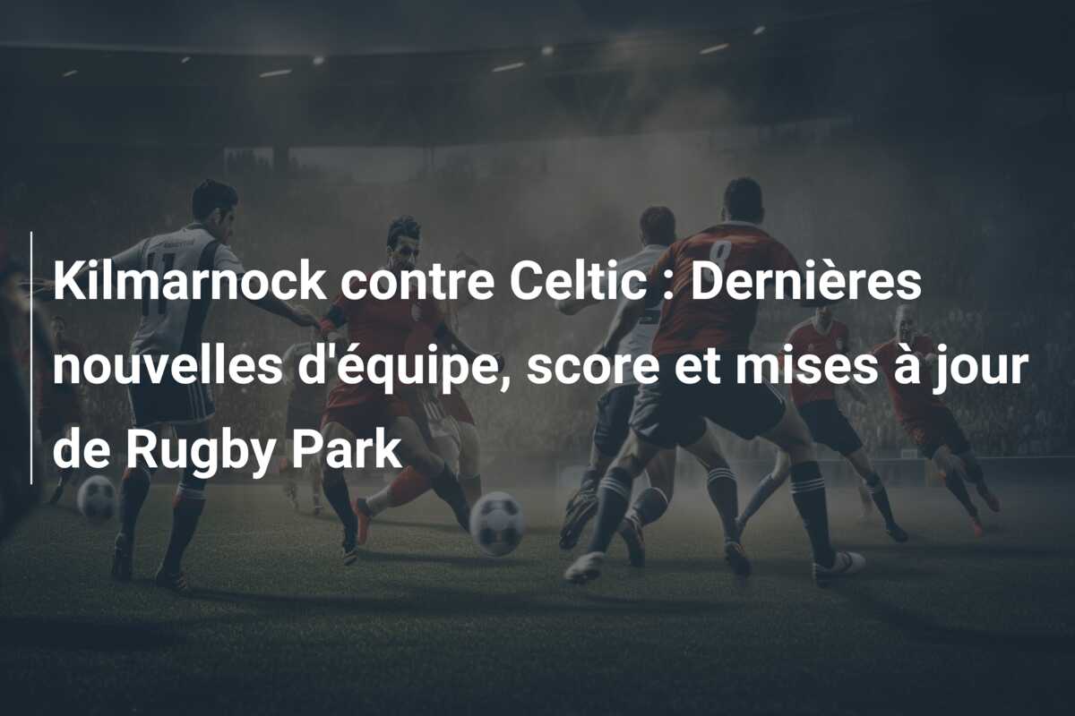 Kilmarnock contre Celtic : Dernières nouvelles d’équipe, score et mises à jour de Rugby Park
