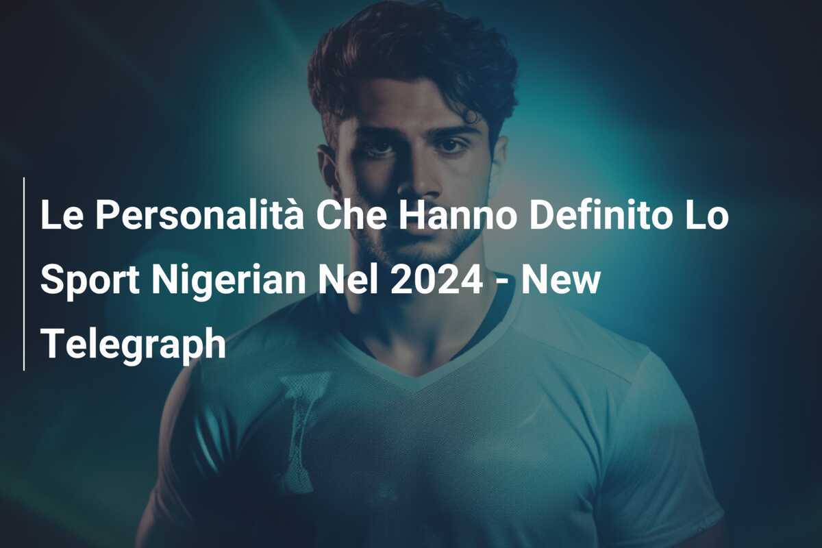 Le Personalità Che Hanno Definito Lo Sport Nigerian Nel 2024 - New Telegraph