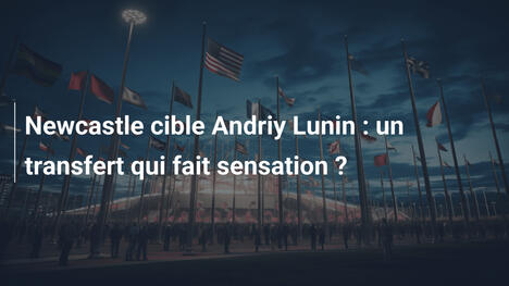 Newcastle cible Andriy Lunin : un transfert qui fait sensation ?