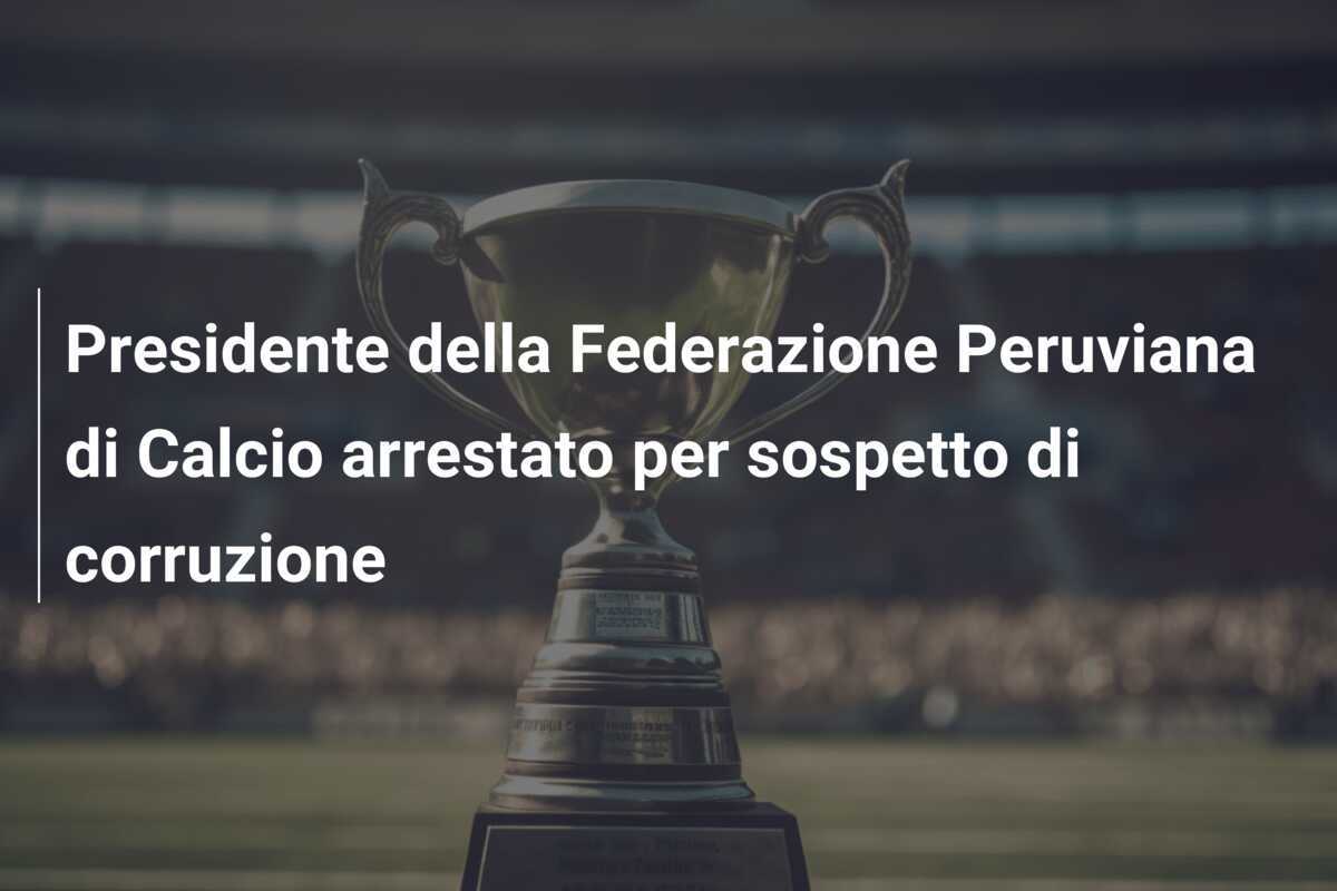 Presidente della Federazione Peruviana di Calcio arrestato per sospetto di corruzione