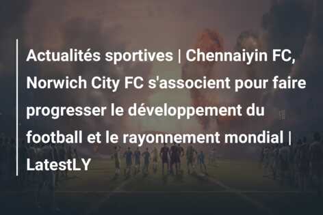 Actualités sportives | Chennaiyin FC, Norwich City FC s’associent pour faire progresser le développement du football et le rayonnement mondial | LatestLY