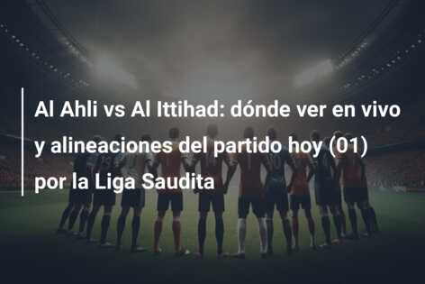 Al Ahli vs Al Ittihad: dónde ver en vivo y alineaciones del partido hoy (01) por la Liga Saudita