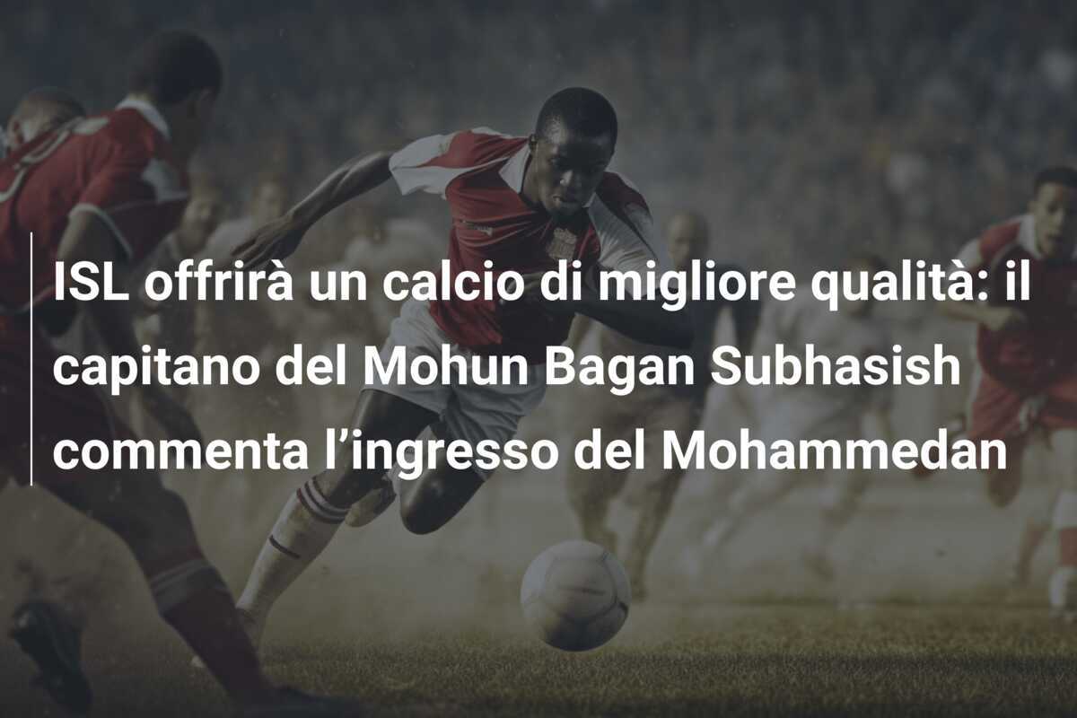 ISL offrirà un calcio di migliore qualità: il capitano del Mohun Bagan Subhasish commenta l’ingresso del Mohammedan