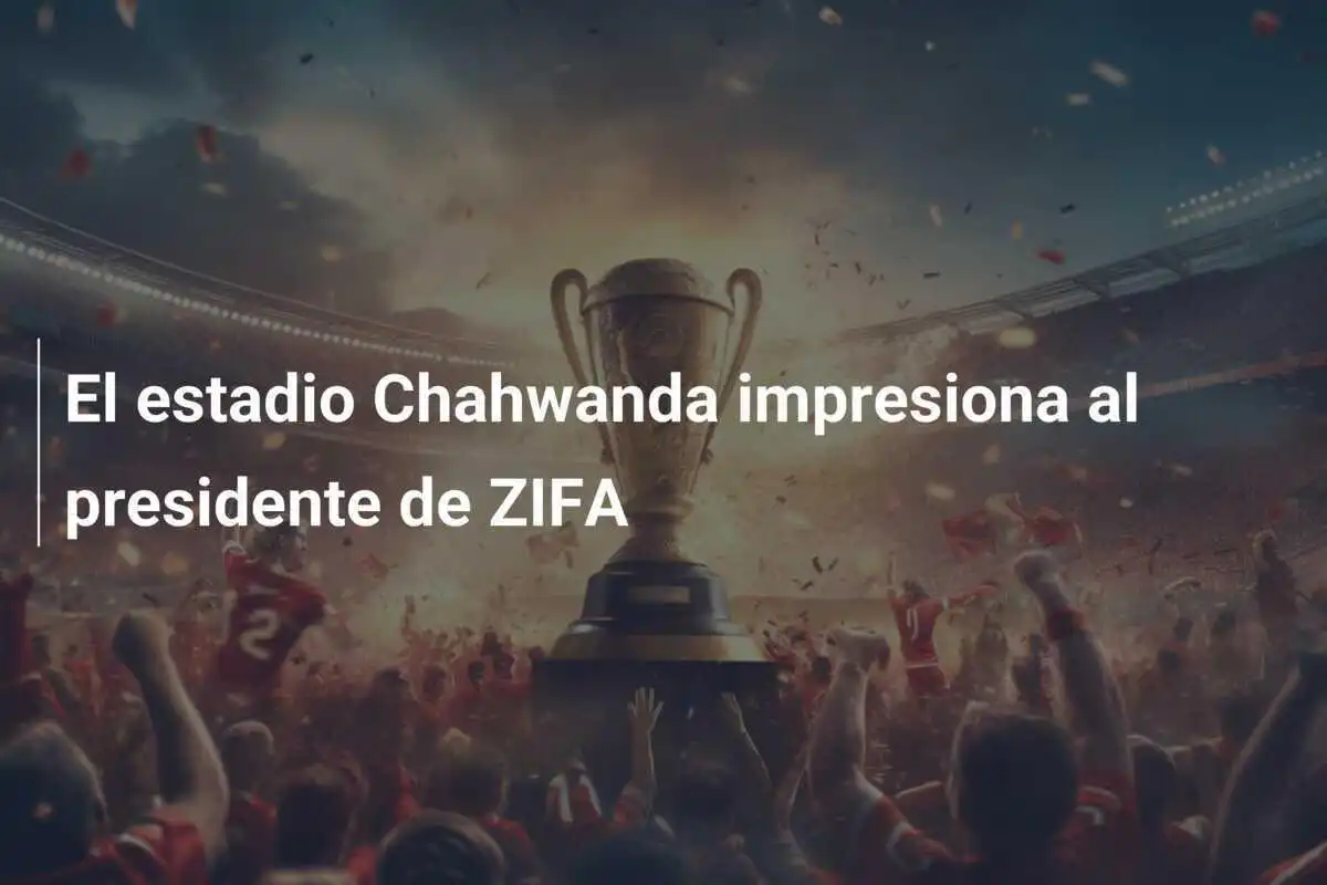 El estadio Chahwanda impresiona al presidente de ZIFA