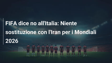 FIFA dice no all'Italia: Niente sostituzione con l'Iran per i Mondiali 2026