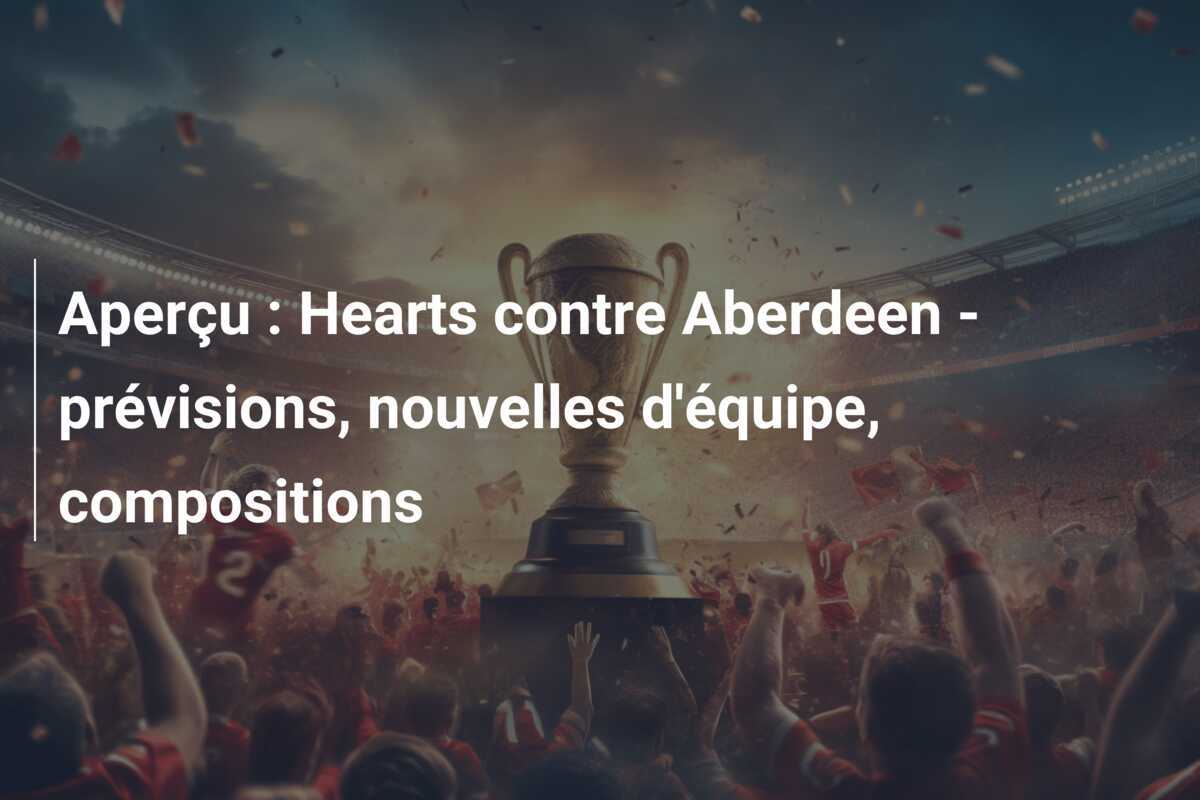 Aperçu : Hearts contre Aberdeen - prévisions, nouvelles d'équipe, compositions