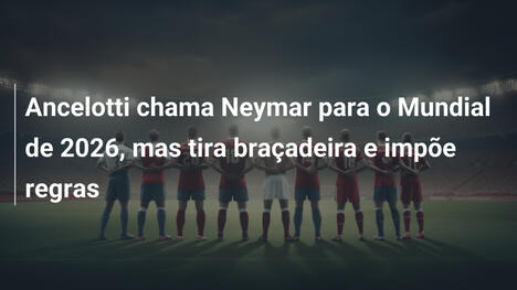 Ancelotti chama Neymar para o Mundial de 2026, mas tira braçadeira e impõe regras