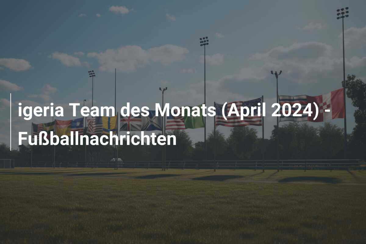 igeria Team des Monats (April 2024) – Fußballnachrichten