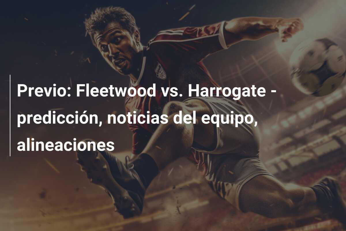 Previo: Fleetwood vs. Harrogate - predicción, noticias del equipo, alineaciones