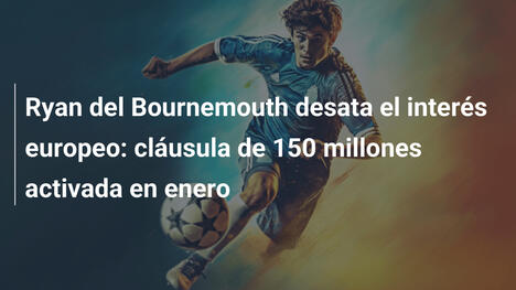 Ryan del Bournemouth desata el interés europeo: cláusula de 150 millones activada en enero