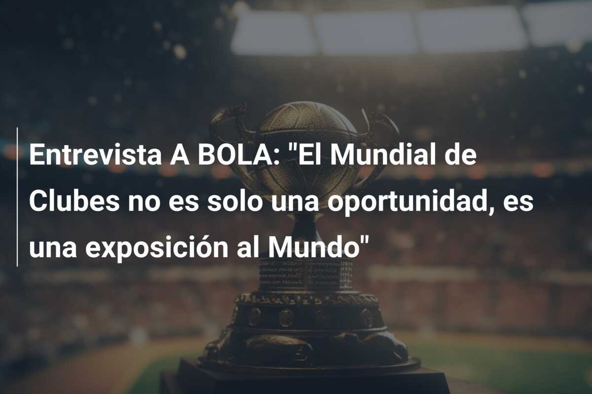 Entrevista A BOLA: "El Mundial de Clubes no es solo una oportunidad, es una exposición al Mundo"