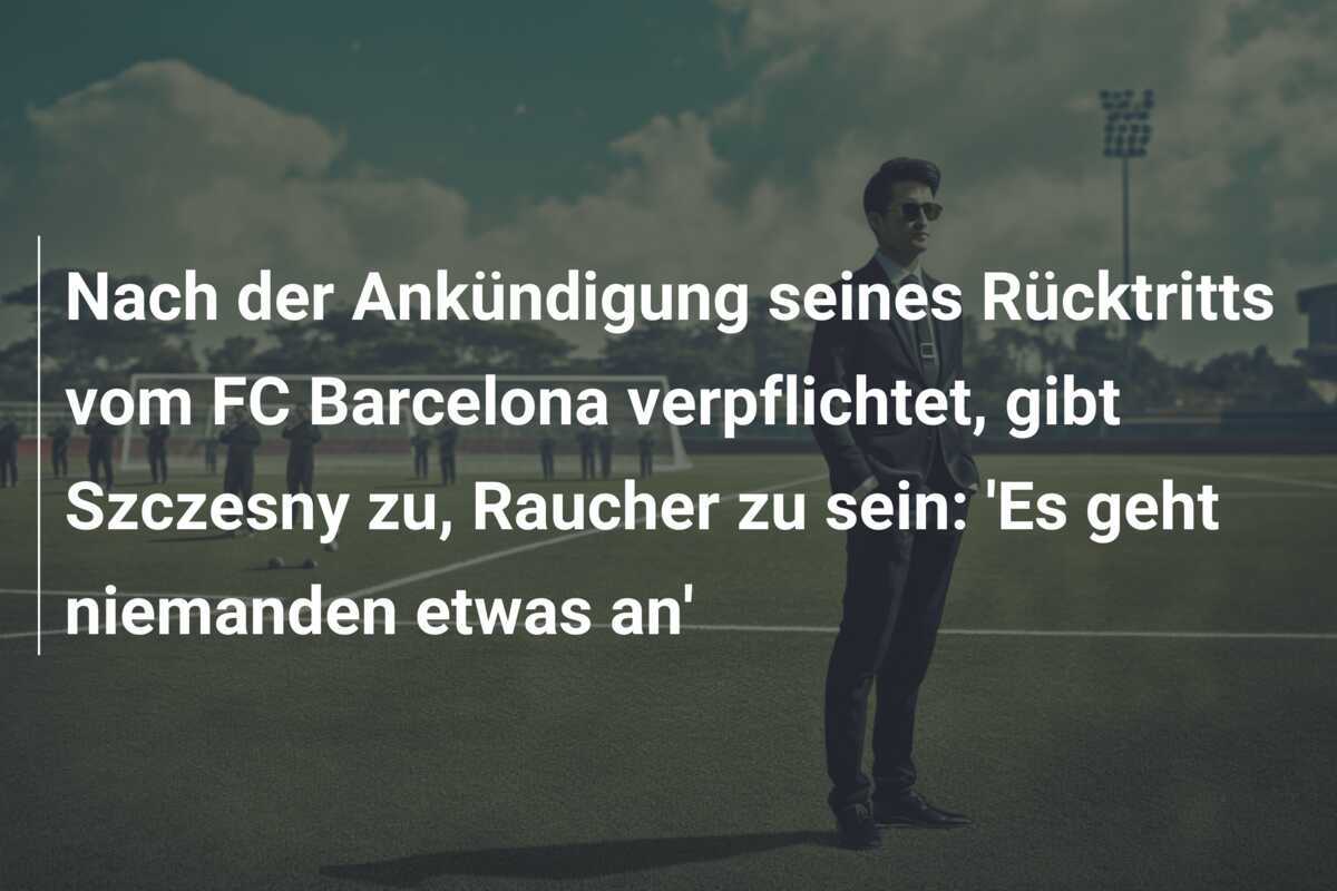 Nach der Ankündigung seines Rücktritts vom FC Barcelona verpflichtet, gibt Szczesny zu, Raucher zu sein: 'Es geht niemanden etwas an'