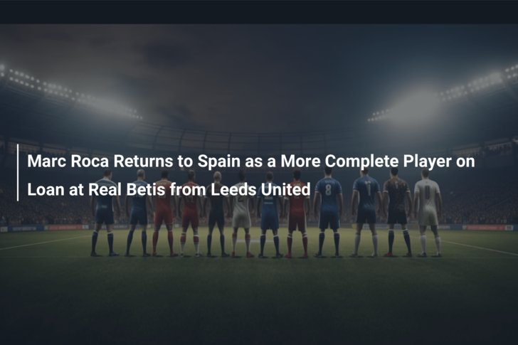 Marc Roca Returns to Spain as a More Complete Player on Loan at Real Betis from Leeds United