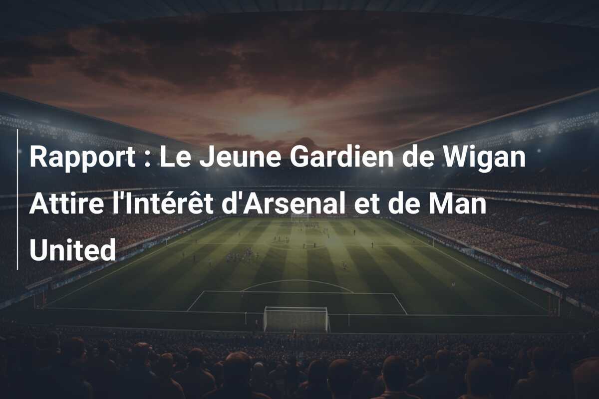 Rapport : Le Jeune Gardien de Wigan Attire l'Intérêt d'Arsenal et de Man United
