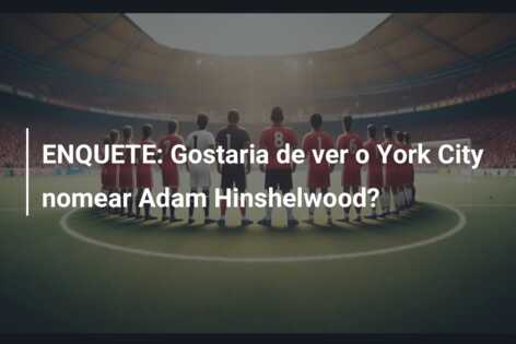 ENQUETE: Gostaria de ver o York City nomear Adam Hinshelwood?
