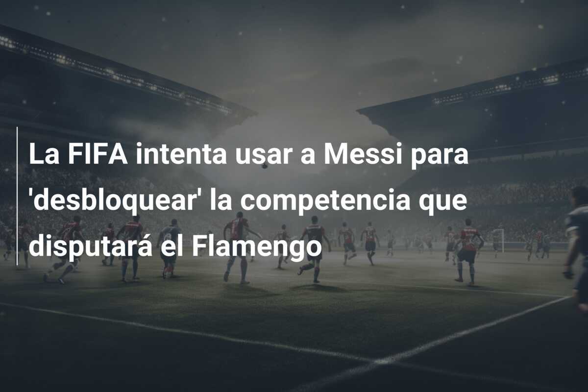 La FIFA intenta usar a Messi para 'desbloquear' la competencia que disputará el Flamengo