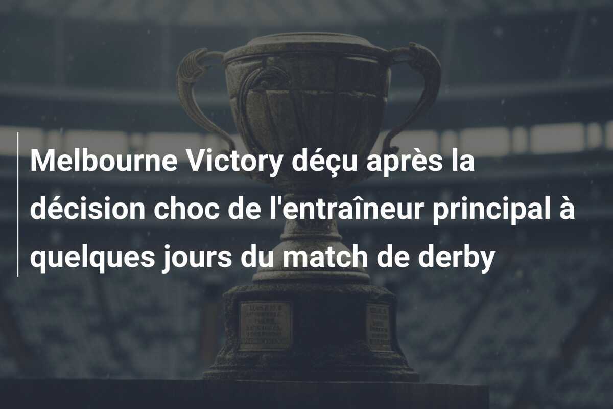 Melbourne Victory déçu après la décision choc de l'entraîneur principal à quelques jours du match de derby