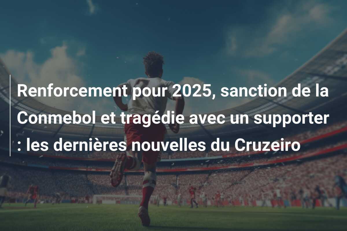 Renforcement pour 2025, sanction de la Conmebol et tragédie avec un supporter : les dernières nouvelles du Cruzeiro