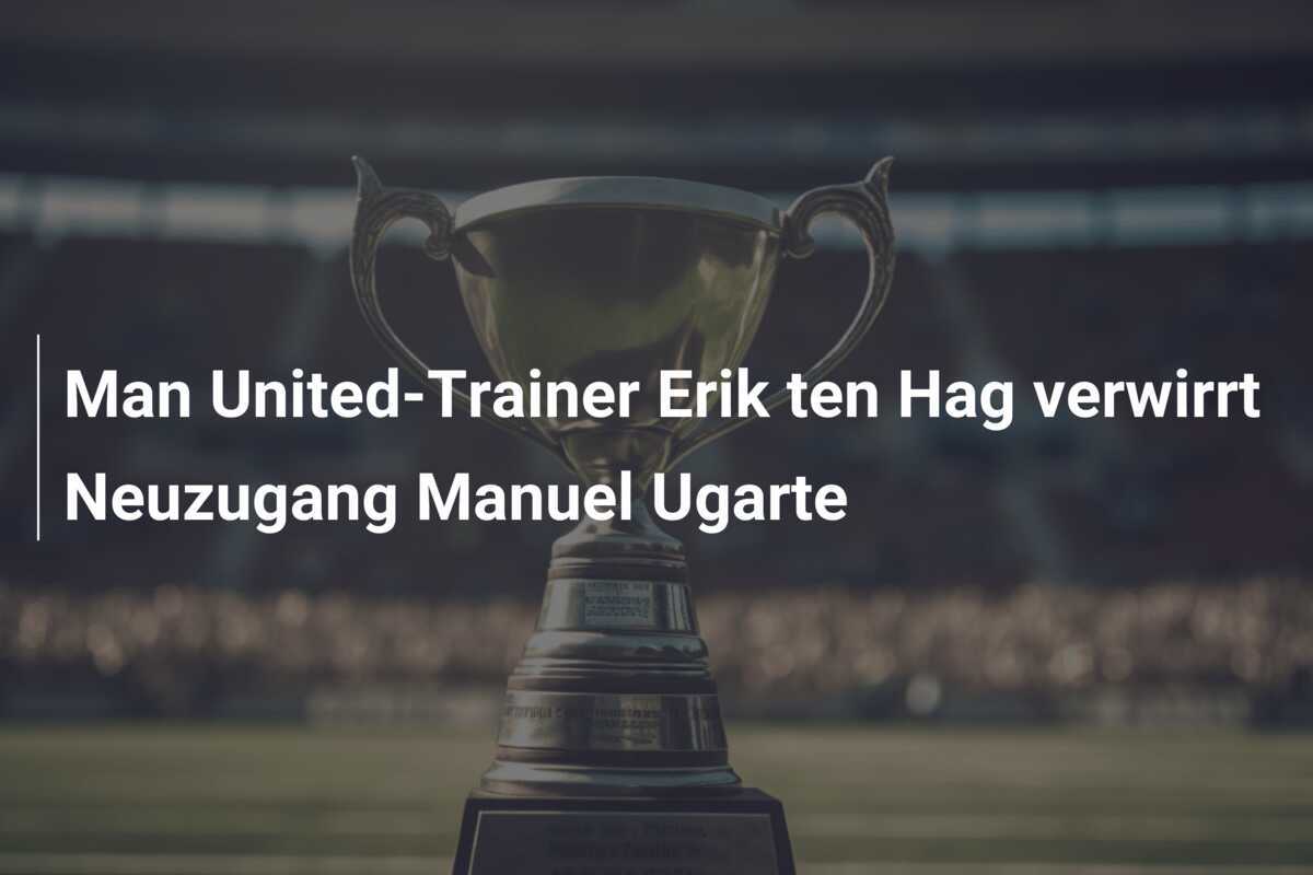 Man United-Trainer Erik ten Hag verwirrt Neuzugang Manuel Ugarte