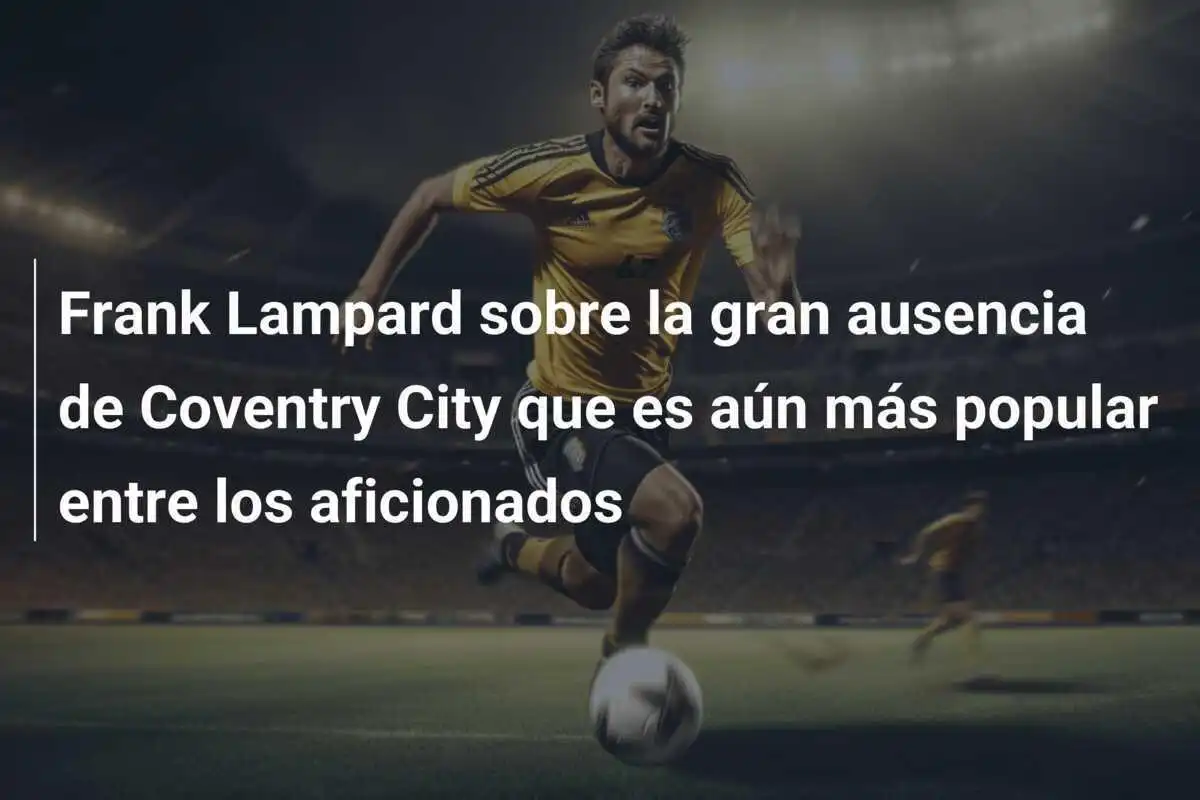 Frank Lampard sobre la gran ausencia de Coventry City que es aún más popular entre los aficionados