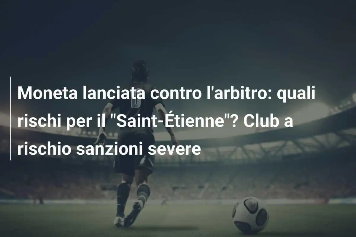 Moneta lanciata contro l'arbitro: quali rischi per il "Saint-Étienne"? Club a rischio sanzioni severe