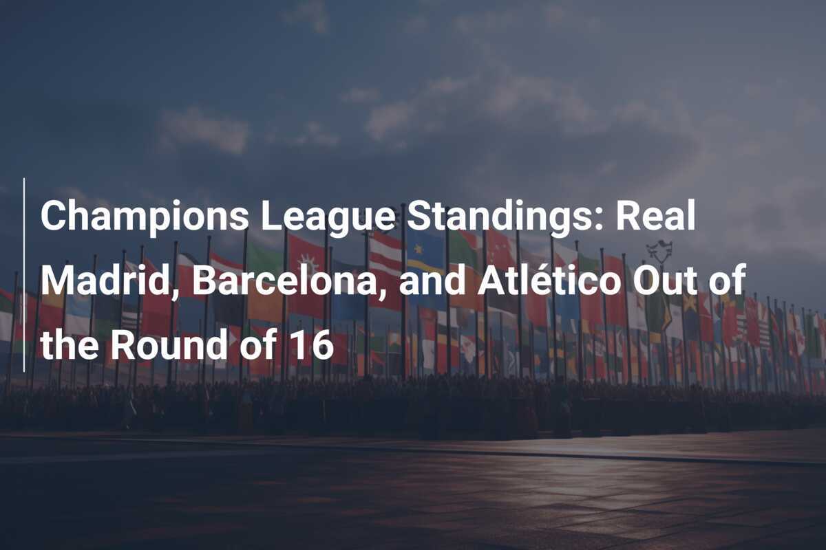Champions League Standings Real Madrid, Barcelona, and Atlético Out of